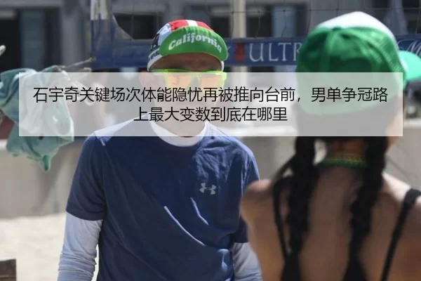 石宇奇关键场次体能隐忧再被推向台前，男单争冠路上最大变数到底在哪里