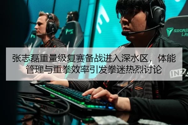 张志磊重量级复赛备战进入深水区，体能管理与重拳效率引发拳迷热烈讨论